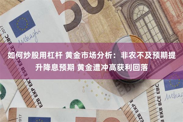 如何炒股用杠杆 黄金市场分析:非农不及预期提升降息预期 黄金遭冲高获利回落