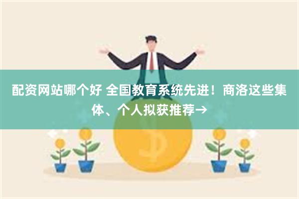 配资网站哪个好 全国教育系统先进!商洛这些集体、个人拟获推荐→