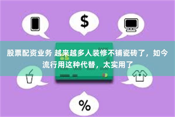 股票配资业务 越来越多人装修不铺瓷砖了,如今流行用这种代替,太实用了