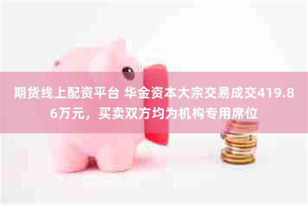 期货线上配资平台 华金资本大宗交易成交419.86万元,买卖双方均为机构专用席位