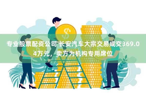 专业股票配资公司 长安汽车大宗交易成交369.04万元,卖方为机构专用席位