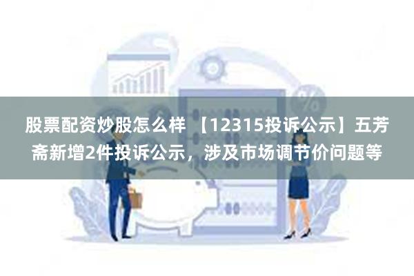 股票配资炒股怎么样 【12315投诉公示】五芳斋新增2件投诉公示,涉及市场调节价问题等