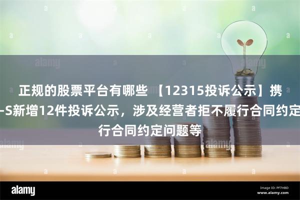 正规的股票平台有哪些 【12315投诉公示】携程集团-S新增12件投诉公示,涉及经营者拒不履行合同约定问题等