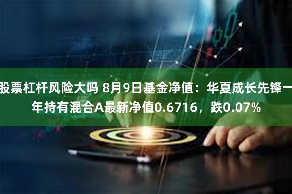 股票杠杆风险大吗 8月9日基金净值:华夏成长先锋一年持有混合A最新净值0.6716,跌0.07%