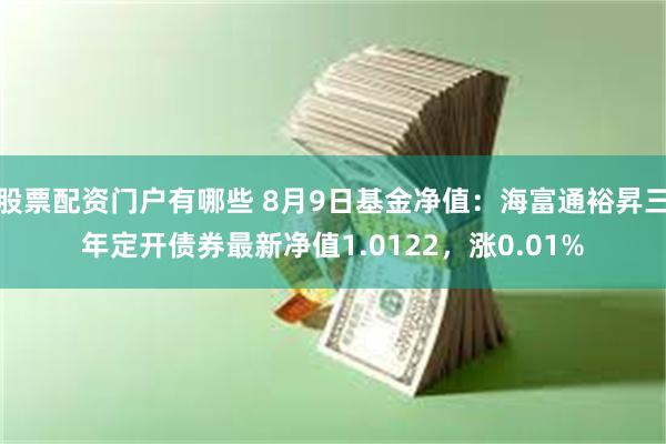 股票配资门户有哪些 8月9日基金净值:海富通裕昇三年定开债券最新净值1.0122,涨0.01%