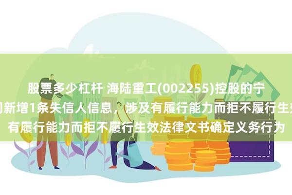 股票多少杠杆 海陆重工(002255)控股的宁夏江南集成科技有限公司新增1条失信人信息,涉及有履行能力而拒不履行生效法律文书确定义务行为
