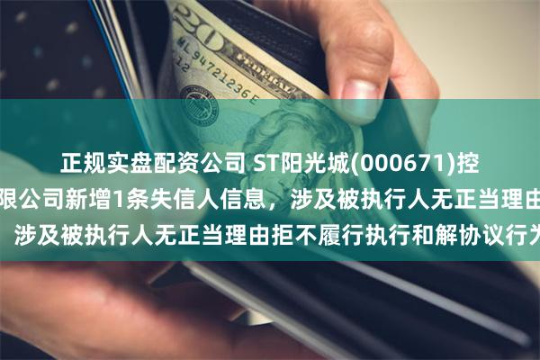 正规实盘配资公司 ST阳光城(000671)控股的华济建设工程集团有限公司新增1条失信人信息,涉及被执行人无正当理由拒不履行执行和解协议行为