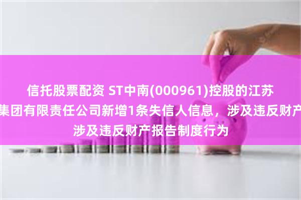 信托股票配资 ST中南(000961)控股的江苏中南建筑产业集团有限责任公司新增1条失信人信息,涉及违反财产报告制度行为