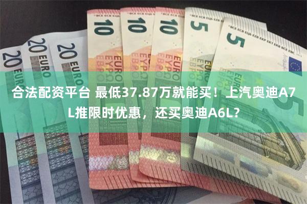 合法配资平台 最低37.87万就能买!上汽奥迪A7L推限时优惠,还买奥迪A6L?