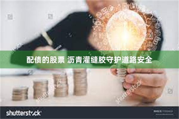配债的股票 沥青灌缝胶守护道路安全