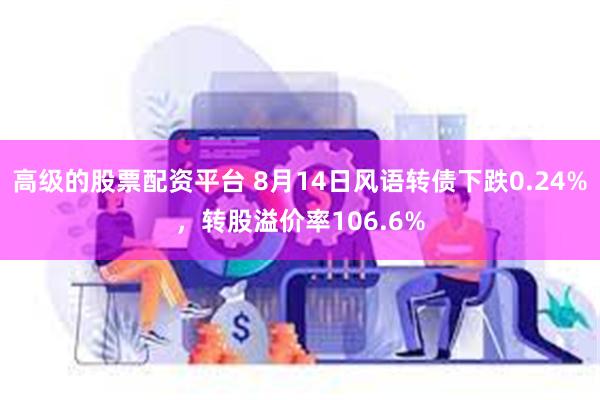 高级的股票配资平台 8月14日风语转债下跌0.24%,转股溢价率106.6%