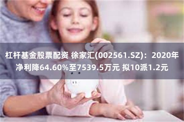 杠杆基金股票配资 徐家汇(002561.SZ):2020年净利降64.60%至7539.5万元 拟10派1.2元