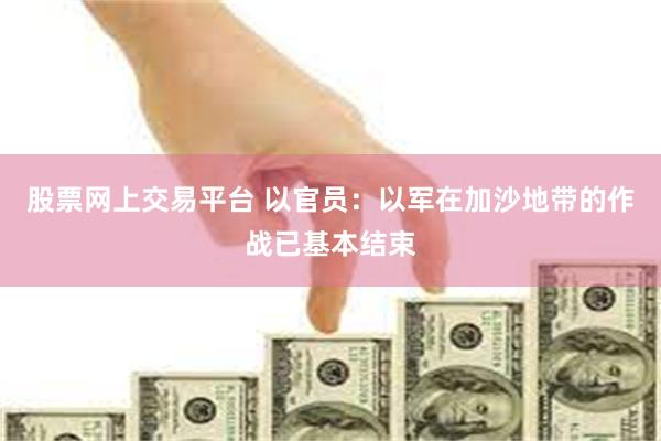 股票网上交易平台 以官员:以军在加沙地带的作战已基本结束