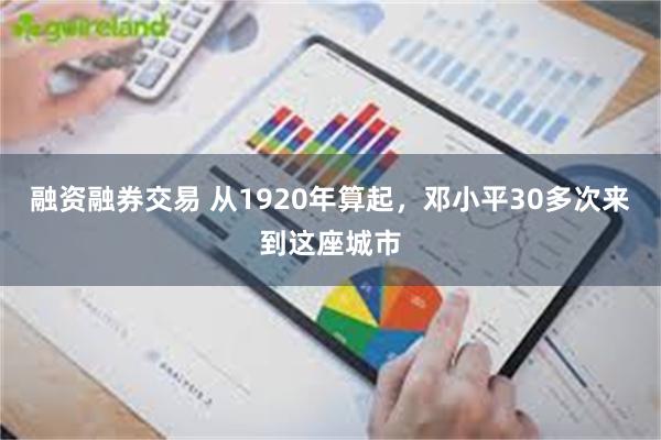 融资融券交易 从1920年算起,邓小平30多次来到这座城市
