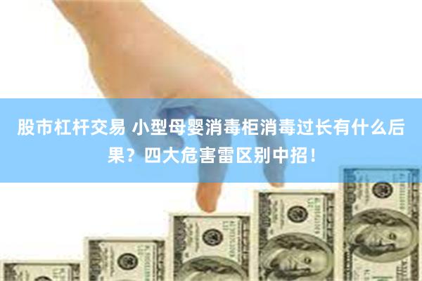 股市杠杆交易 小型母婴消毒柜消毒过长有什么后果?四大危害雷区别中招!