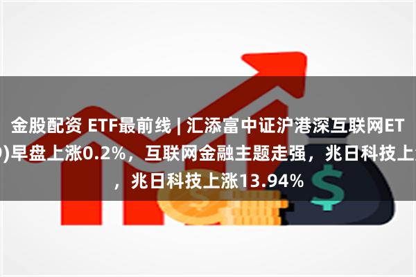 金股配资 ETF最前线 | 汇添富中证沪港深互联网ETF(159729)早盘上涨0.2%,互联网金融主题走强,兆日科技上涨13.94%
