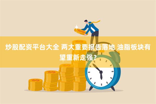 炒股配资平台大全 两大重要报告落地 油脂板块有望重新走强?