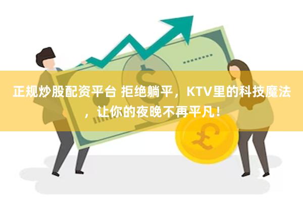 正规炒股配资平台 拒绝躺平,KTV里的科技魔法,让你的夜晚不再平凡!