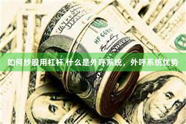 如何炒股用杠杆 什么是外呼系统,外呼系统优势