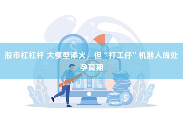 股市杠杠杆 大模型添火,但“打工仔”机器人尚处孕育期