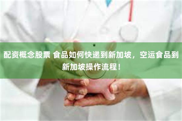 配资概念股票 食品如何快递到新加坡,空运食品到新加坡操作流程!