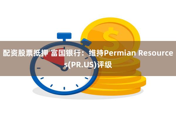 配资股票抵押 富国银行:维持Permian Resources(PR.US)评级