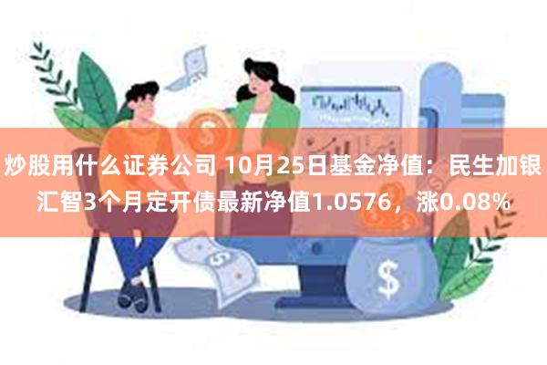 炒股用什么证券公司 10月25日基金净值:民生加银汇智3个月定开债最新净值1.0576,涨0.08%