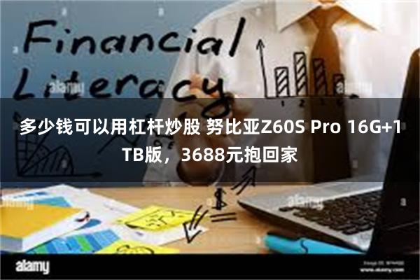 多少钱可以用杠杆炒股 努比亚Z60S Pro 16G+1TB版,3688元抱回家