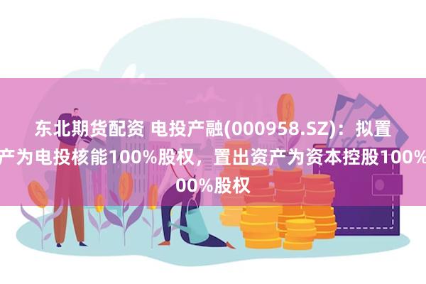 东北期货配资 电投产融(000958.SZ)：拟置入资产为电投核能100%股权，置出资产为资本控股100%股权