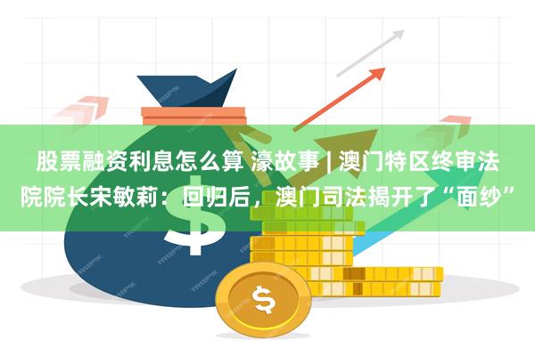 股票融资利息怎么算 濠故事 | 澳门特区终审法院院长宋敏莉：回归后，澳门司法揭开了“面纱”