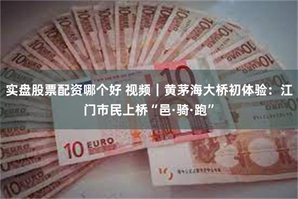 实盘股票配资哪个好 视频｜黄茅海大桥初体验：江门市民上桥“邑·骑·跑”
