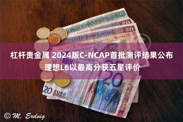 杠杆贵金属 2024版C-NCAP首批测评结果公布 理想L6以最高分获五星评价