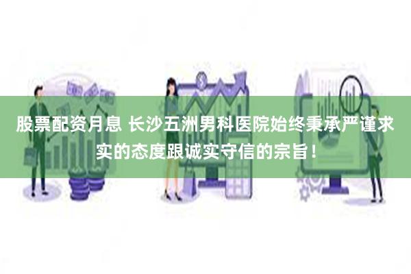 股票配资月息 长沙五洲男科医院始终秉承严谨求实的态度跟诚实守信的宗旨!