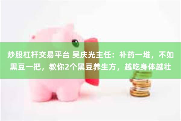 炒股杠杆交易平台 吴庆光主任:补药一堆,不如黑豆一把,教你2个黑豆养生方,越吃身体越壮