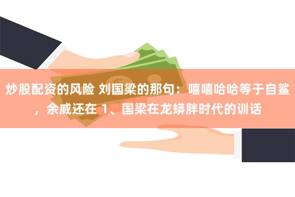 炒股配资的风险 刘国梁的那句:嘻嘻哈哈等于自鲨,余威还在 1、国梁在龙蟒胖时代的训话