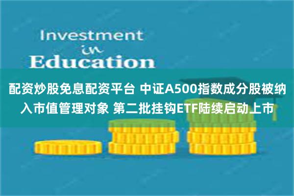 配资炒股免息配资平台 中证A500指数成分股被纳入市值管理对象 第二批挂钩ETF陆续启动上市