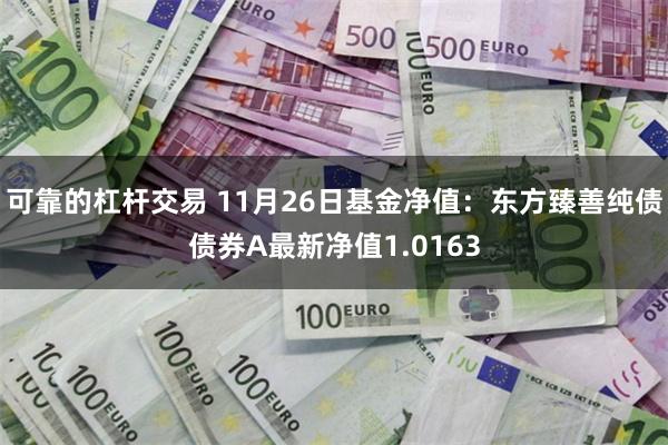 可靠的杠杆交易 11月26日基金净值:东方臻善纯债债券A最新净值1.0163