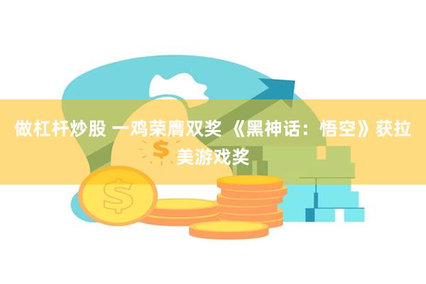 做杠杆炒股 一鸡荣膺双奖 《黑神话:悟空》获拉美游戏奖