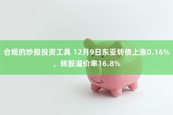 合规的炒股投资工具 12月9日东亚转债上涨0.16%,转股溢价率16.8%