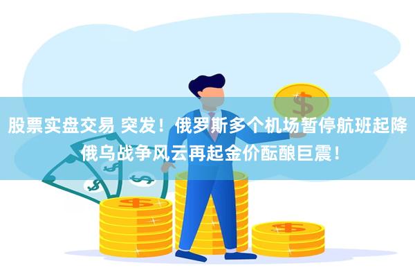 股票实盘交易 突发!俄罗斯多个机场暂停航班起降 俄乌战争风云再起金价酝酿巨震!