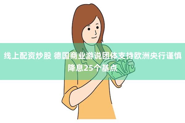 线上配资炒股 德国商业游说团体支持欧洲央行谨慎降息25个基点