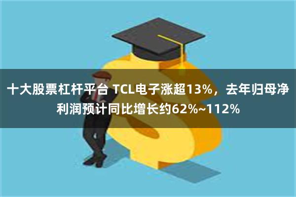 十大股票杠杆平台 TCL电子涨超13%,去年归母净利润预计同比增长约62%~112%