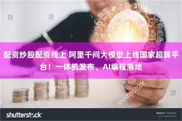 配资炒股配资线上 阿里千问大模型上线国家超算平台!一体机发布、AI编程落地