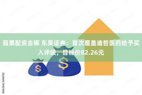 股票配资去哪 东吴证券:首次覆盖迪哲医药给予买入评级,目标价82.26元