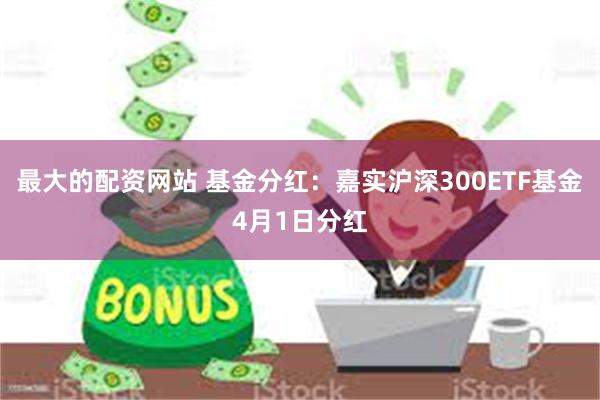 最大的配资网站 基金分红：嘉实沪深300ETF基金4月1日分红