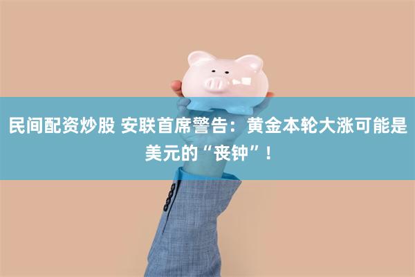 民间配资炒股 安联首席警告：黄金本轮大涨可能是美元的“丧钟”！