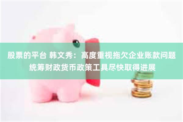 股票的平台 韩文秀：高度重视拖欠企业账款问题 统筹财政货币政策工具尽快取得进展