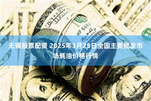 无锡股票配资 2025年3月25日全国主要批发市场蚝油价格行情