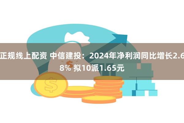 正规线上配资 中信建投：2024年净利润同比增长2.68% 拟10派1.65元