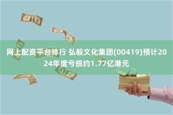 网上配资平台排行 弘毅文化集团(00419)预计2024年度亏损约1.77亿港元